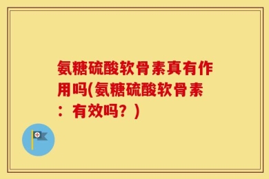 氨糖硫酸软骨素真有作用吗(氨糖硫酸软骨素：有效吗？)