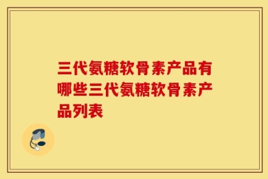 三代氨糖软骨素产品有哪些三代氨糖软骨素产品列表