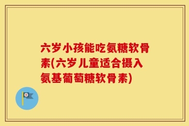 六岁小孩能吃氨糖软骨素(六岁儿童适合摄入氨基葡萄糖软骨素)