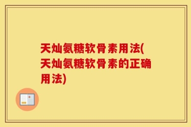 天灿氨糖软骨素用法(天灿氨糖软骨素的正确用法)