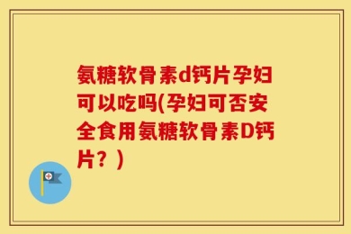 氨糖软骨素d钙片孕妇可以吃吗(孕妇可否安全食用氨糖软骨素D钙片？)