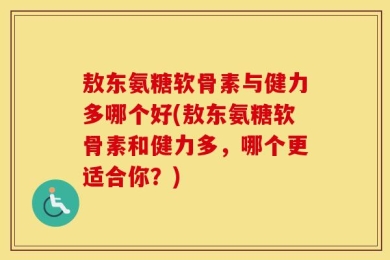 敖东氨糖软骨素与健力多哪个好(敖东氨糖软骨素和健力多，哪个更适合你？)