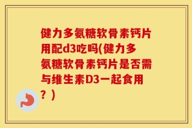 健力多氨糖软骨素钙片用配d3吃吗(健力多氨糖软骨素钙片是否需与维生素D3一起食用？)