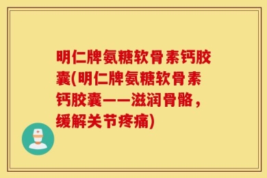 明仁牌氨糖软骨素钙胶囊(明仁牌氨糖软骨素钙胶囊——滋润骨骼，缓解关节疼痛)