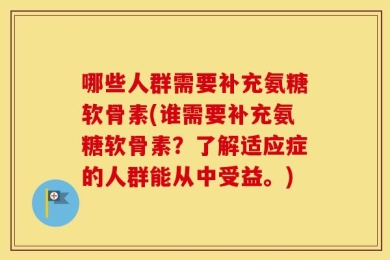 哪些人群需要补充氨糖软骨素(谁需要补充氨糖软骨素？了解适应症的人群能从中受益。)