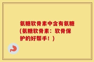 氨糖软骨素中含有氨糖(氨糖软骨素：软骨保护的好帮手！)