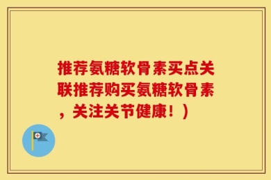 推荐氨糖软骨素买点关联推荐购买氨糖软骨素，关注关节健康！)