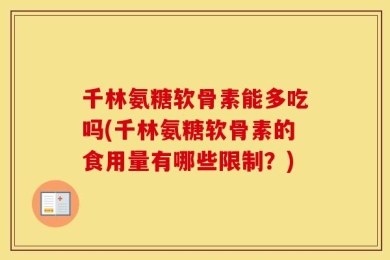 千林氨糖软骨素能多吃吗(千林氨糖软骨素的食用量有哪些限制？)