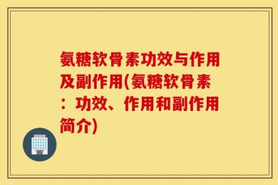 氨糖软骨素功效与作用及副作用(氨糖软骨素：功效、作用和副作用简介)