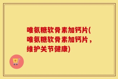 唯氨糖软骨素加钙片(唯氨糖软骨素加钙片，维护关节健康)