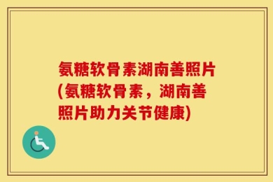 氨糖软骨素湖南善照片(氨糖软骨素，湖南善照片助力关节健康)
