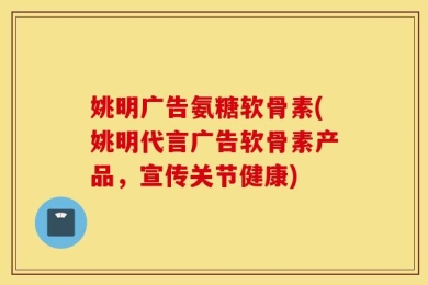 姚明广告氨糖软骨素(姚明代言广告软骨素产品，宣传关节健康)