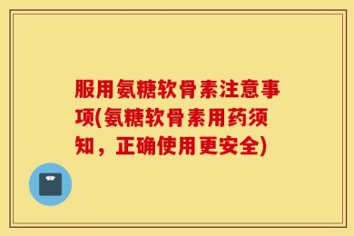 服用氨糖软骨素注意事项(氨糖软骨素用药须知，正确使用更安全)