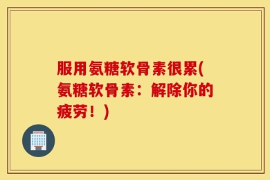 服用氨糖软骨素很累(氨糖软骨素：解除你的疲劳！)