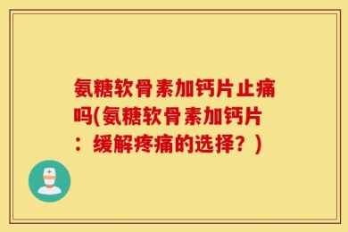 氨糖软骨素加钙片止痛吗(氨糖软骨素加钙片：缓解疼痛的选择？)