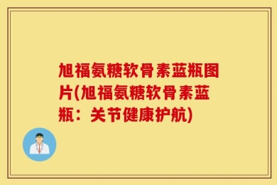 旭福氨糖软骨素蓝瓶图片(旭福氨糖软骨素蓝瓶：关节健康护航)