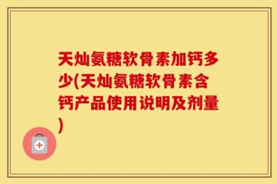 天灿氨糖软骨素加钙多少(天灿氨糖软骨素含钙产品使用说明及剂量)