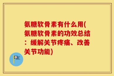 氨糖软骨素有什么用(氨糖软骨素的功效总结：缓解关节疼痛、改善关节功能)
