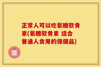 正常人可以吃氨糖软骨素(氨糖软骨素 适合普通人食用的保健品)