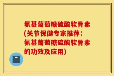 氨甚葡萄糖硫酸软骨素(关节保健专家推荐：氨甚葡萄糖硫酸软骨素的功效及应用)