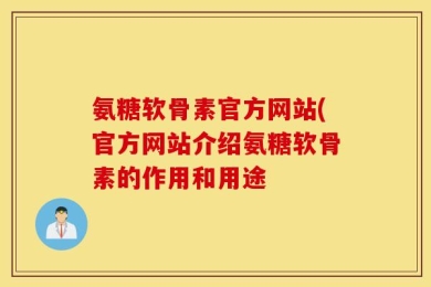 氨糖软骨素官方网站(官方网站介绍氨糖软骨素的作用和用途