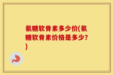 氨糖软骨素多少价(氨糖软骨素价格是多少？)