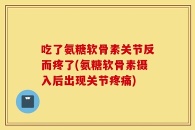 吃了氨糖软骨素关节反而疼了(氨糖软骨素摄入后出现关节疼痛)