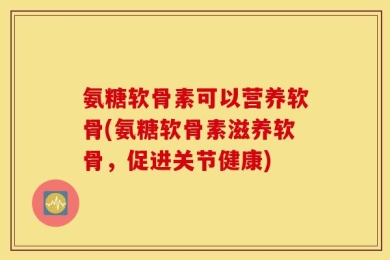 氨糖软骨素可以营养软骨(氨糖软骨素滋养软骨，促进关节健康)