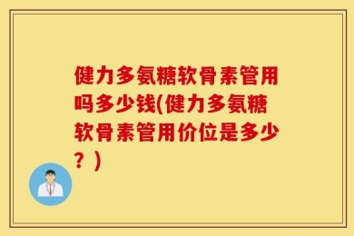 健力多氨糖软骨素管用吗多少钱(健力多氨糖软骨素管用价位是多少？)