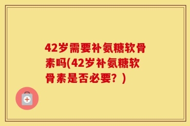 42岁需要补氨糖软骨素吗(42岁补氨糖软骨素是否必要？)