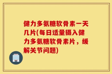 健力多氨糖软骨素一天几片(每日适量摄入健力多氨糖软骨素片，缓解关节问题)