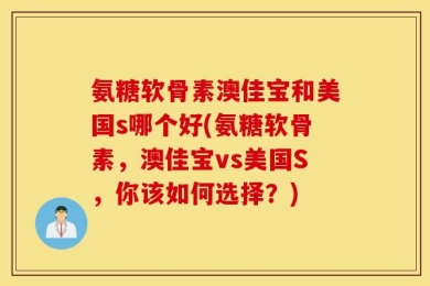 氨糖软骨素澳佳宝和美国s哪个好(氨糖软骨素，澳佳宝vs美国S，你该如何选择？)