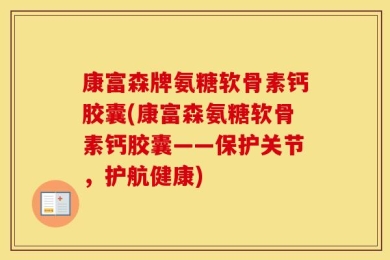 康富森牌氨糖软骨素钙胶囊(康富森氨糖软骨素钙胶囊——保护关节，护航健康)