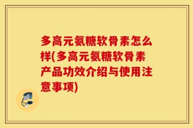 多高元氨糖软骨素怎么样(多高元氨糖软骨素产品功效介绍与使用注意事项)