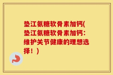 垫江氨糖软骨素加钙(垫江氨糖软骨素加钙：维护关节健康的理想选择！)