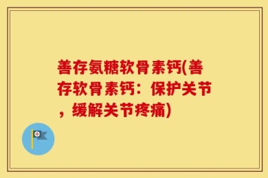 善存氨糖软骨素钙(善存软骨素钙：保护关节，缓解关节疼痛)