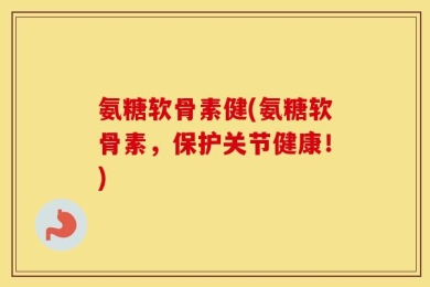 氨糖软骨素健(氨糖软骨素，保护关节健康！)