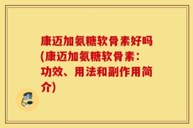 康迈加氨糖软骨素好吗(康迈加氨糖软骨素：功效、用法和副作用简介)
