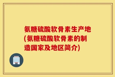 氨糖硫酸软骨素生产地(氨糖硫酸软骨素的制造国家及地区简介)