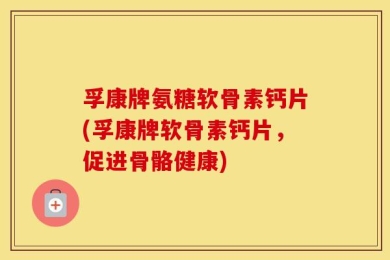 孚康牌氨糖软骨素钙片(孚康牌软骨素钙片，促进骨骼健康)