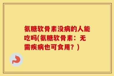 氨糖软骨素没病的人能吃吗(氨糖软骨素：无需疾病也可食用？)