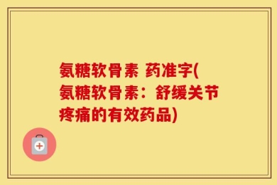 氨糖软骨素 药准字(氨糖软骨素：舒缓关节疼痛的有效药品)