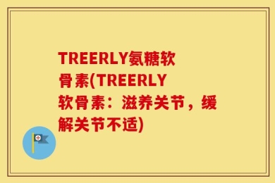 TREERLY氨糖软骨素(TREERLY软骨素：滋养关节，缓解关节不适)