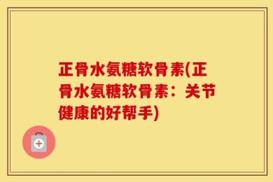 正骨水氨糖软骨素(正骨水氨糖软骨素：关节健康的好帮手)