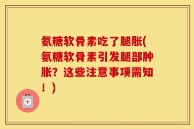 氨糖软骨素吃了腿胀(氨糖软骨素引发腿部肿胀？这些注意事项需知！)