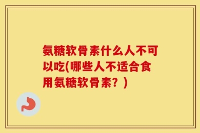 氨糖软骨素什么人不可以吃(哪些人不适合食用氨糖软骨素？)
