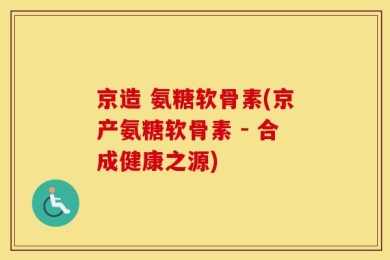 京造 氨糖软骨素(京产氨糖软骨素 - 合成健康之源)