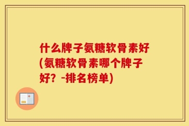 什么牌子氨糖软骨素好(氨糖软骨素哪个牌子好？-排名榜单)