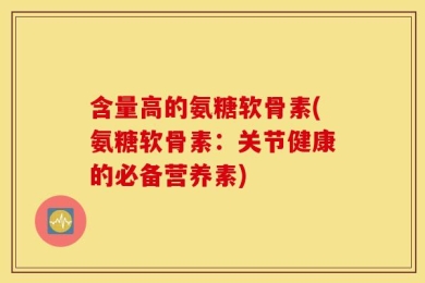 含量高的氨糖软骨素(氨糖软骨素：关节健康的必备营养素)