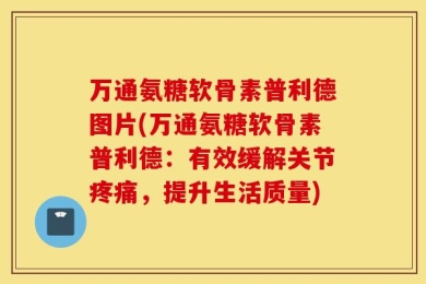 万通氨糖软骨素普利德图片(万通氨糖软骨素普利德：有效缓解关节疼痛，提升生活质量)